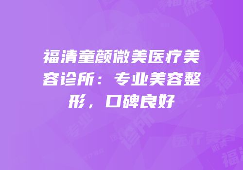福清童颜微美医疗美容诊所：专业美容整形，口碑良好