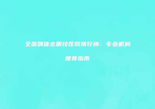 全国嗨体去眼纹医院排行榜：专业机构推荐指南