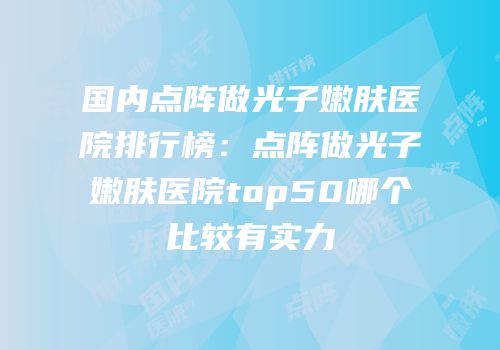 国内点阵做光子嫩肤医院排行榜：点阵做光子嫩肤医院top50哪个比较有实力