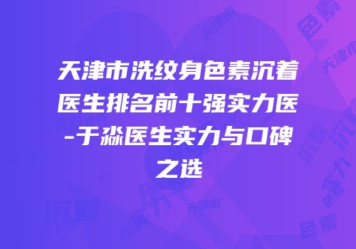 天津市洗纹身色素沉着医生排名前十强实力医-于淼医生实力与口碑之选