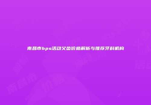 南昌市bps活动义齿价格解析与推荐牙科机构