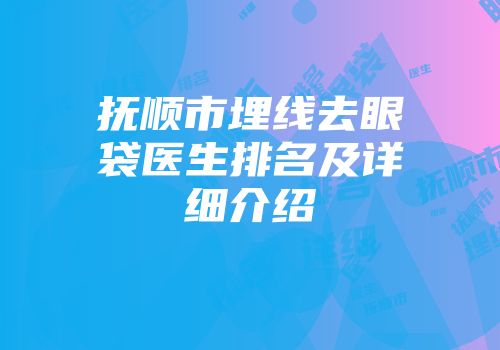 抚顺市埋线去眼袋医生排名及详细介绍