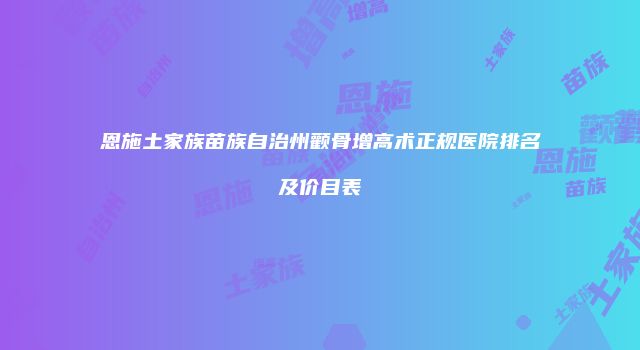 恩施土家族苗族自治州颧骨增高术正规医院排名及价目表