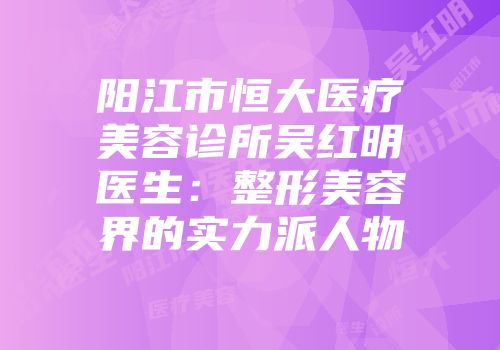 阳江市恒大医疗美容诊所吴红明医生：整形美容界的实力派人物