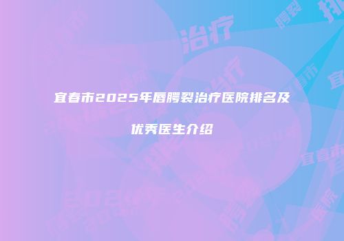 宜春市2025年唇腭裂治疗医院排名及优秀医生介绍