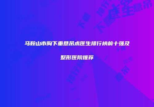 马鞍山市胸下垂悬吊术医生排行榜前十强及整形医院推荐