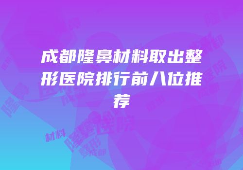 成都隆鼻材料取出整形医院排行前八位推荐