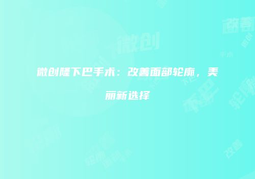 微创隆下巴手术：改善面部轮廓，美丽新选择