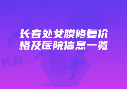 长春处女膜修复价格及医院信息一览