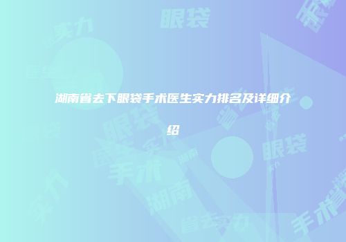 湖南省去下眼袋手术医生实力排名及详细介绍
