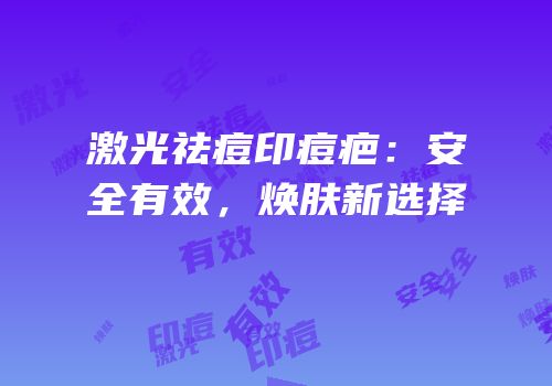 激光祛痘印痘疤：安全有效，焕肤新选择