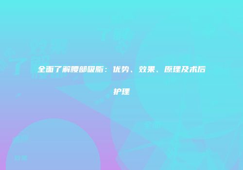 全面了解腰部吸脂：优势、效果、原理及术后护理