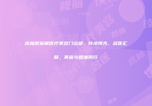 虎林靓丽枫医疗美容门诊部：技术领先，名医汇聚，美丽与健康同行