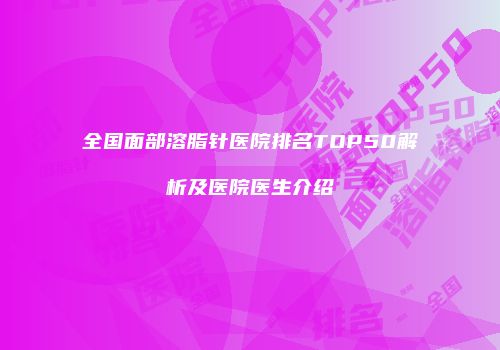 全国面部溶脂针医院排名TOP50解析及医院医生介绍
