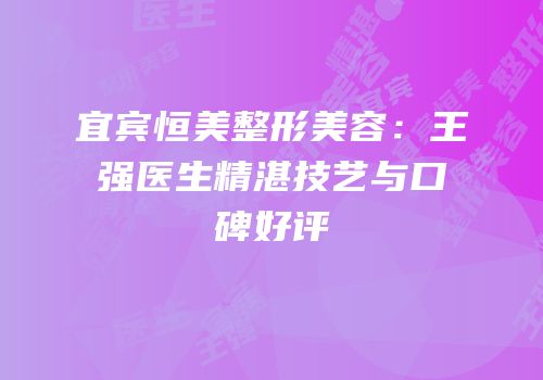 宜宾恒美整形美容：王强医生精湛技艺与口碑好评