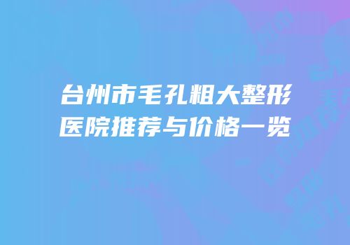 台州市毛孔粗大整形医院推荐与价格一览
