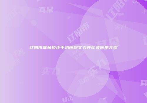 辽阳市耳朵矫正手术医院实力评比及医生介绍