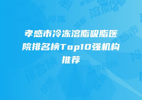 孝感市冷冻溶脂吸脂医院排名榜Top10强机构推荐