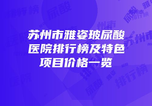 苏州市雅姿玻尿酸医院排行榜及特色项目价格一览