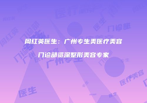 周红英医生：广州专生美医疗美容门诊部资深整形美容专家
