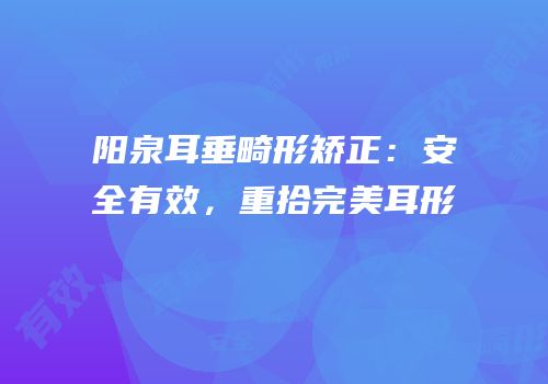 阳泉耳垂畸形矫正：安全有效，重拾完美耳形