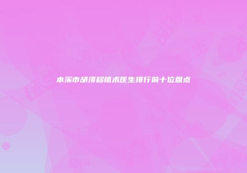 本溪市胡须移植术医生排行前十位盘点