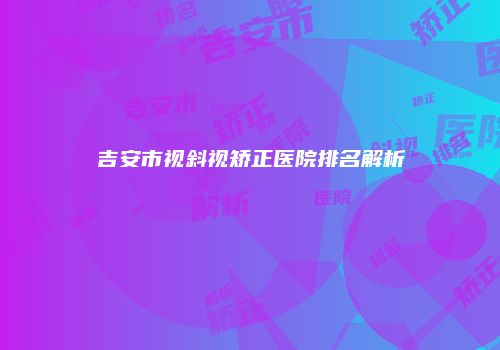 吉安市视斜视矫正医院排名解析