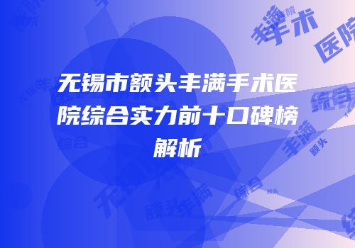 无锡市额头丰满手术医院综合实力前十口碑榜解析