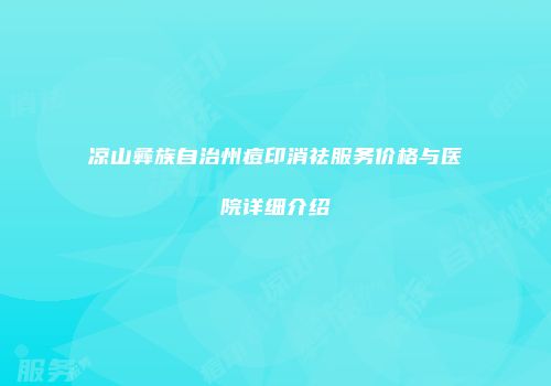 凉山彝族自治州痘印消祛服务价格与医院详细介绍