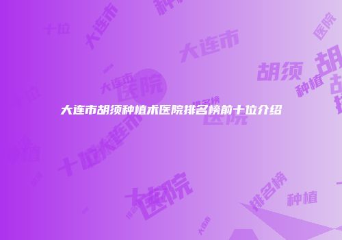 大连市胡须种植术医院排名榜前十位介绍