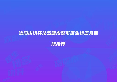 洛阳市切开法双眼皮整形医生排名及医院推荐