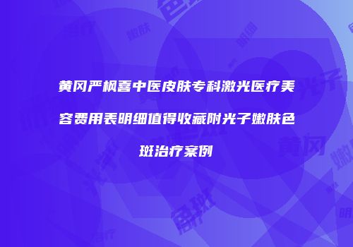 黄冈严枫喜中医皮肤专科激光医疗美容费用表明细值得收藏附光子嫩肤色斑治疗案例