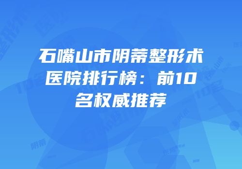 石嘴山市阴蒂整形术医院排行榜：前10名权威推荐