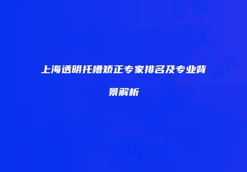 上海透明托槽矫正专家排名及专业背景解析
