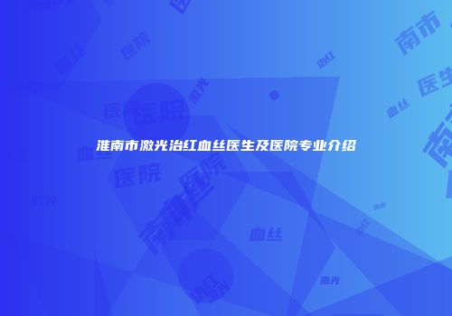 淮南市激光治红血丝医生及医院专业介绍