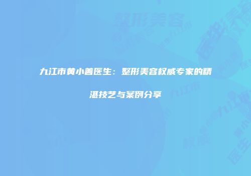 九江市黄小善医生：整形美容权威专家的精湛技艺与案例分享