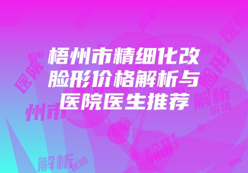梧州市精细化改脸形价格解析与医院医生推荐