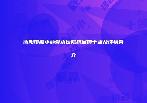 衡阳市缩小颧骨术医院排名前十强及详情简介