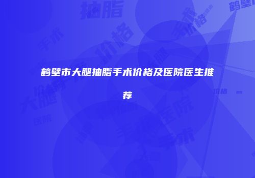鹤壁市大腿抽脂手术价格及医院医生推荐