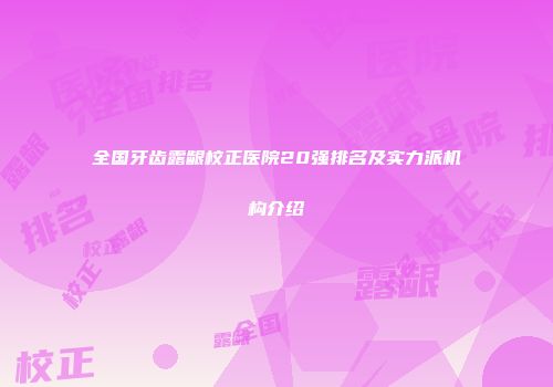 全国牙齿露龈校正医院20强排名及实力派机构介绍