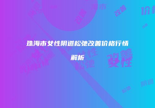珠海市女性阴道松弛改善价格行情解析