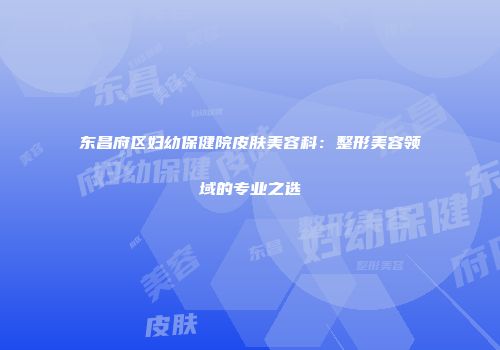 东昌府区妇幼保健院皮肤美容科：整形美容领域的专业之选