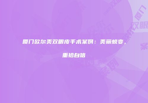 厦门欧尔美双眼皮手术案例：美丽蜕变，重拾自信