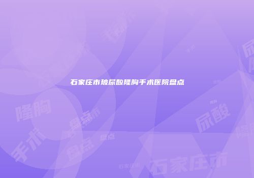 石家庄市玻尿酸隆胸手术医院盘点