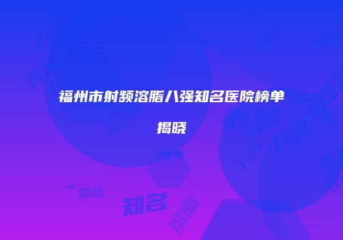 福州市射频溶脂八强知名医院榜单揭晓