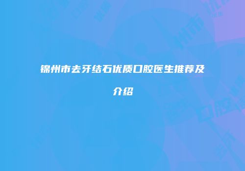 锦州市去牙结石优质口腔医生推荐及介绍