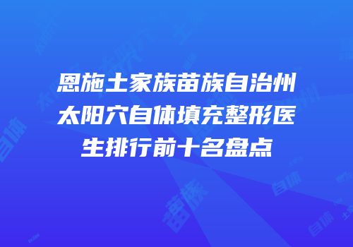 恩施土家族苗族自治州太阳穴自体填充整形医生排行前十名盘点
