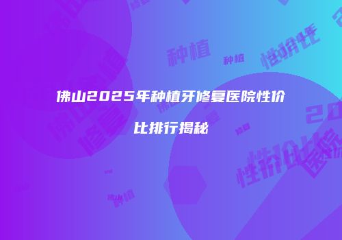 佛山2025年种植牙修复医院性价比排行揭秘