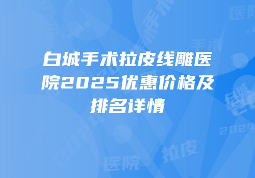 白城手术拉皮线雕医院2025优惠价格及排名详情