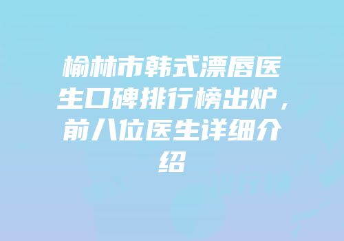 榆林市韩式漂唇医生口碑排行榜出炉，前八位医生详细介绍